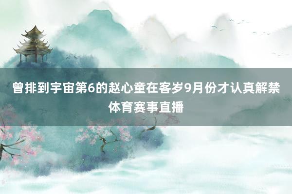 曾排到宇宙第6的赵心童在客岁9月份才认真解禁体育赛事直播