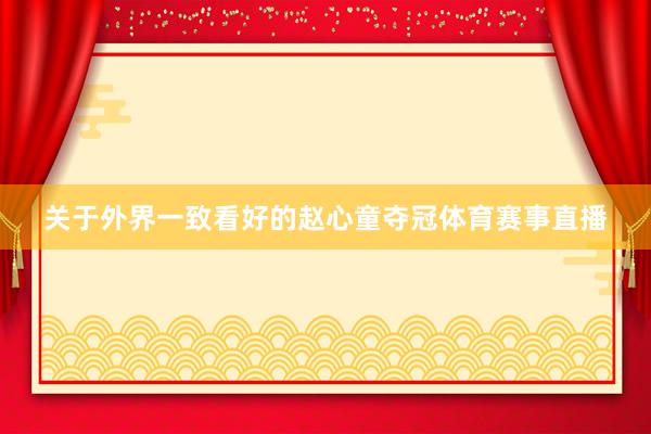 关于外界一致看好的赵心童夺冠体育赛事直播