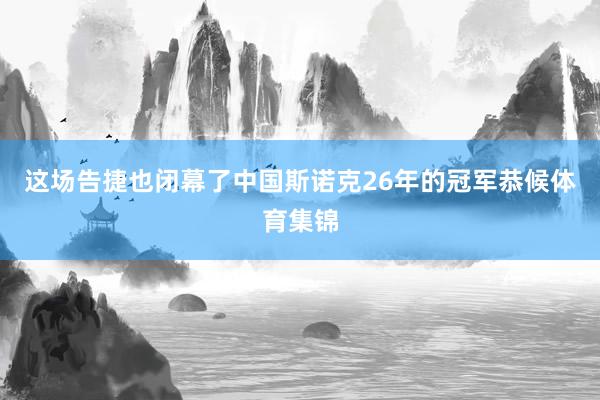 这场告捷也闭幕了中国斯诺克26年的冠军恭候体育集锦