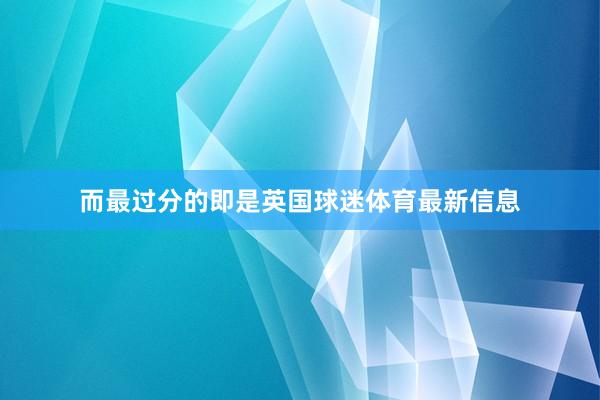 而最过分的即是英国球迷体育最新信息