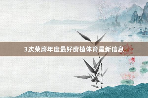 3次荣膺年度最好莳植体育最新信息