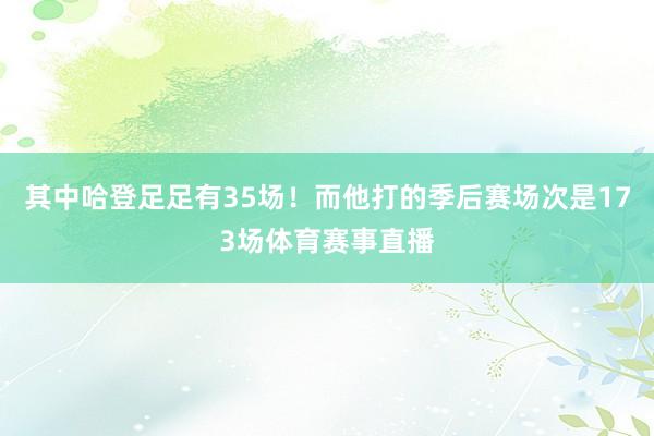 其中哈登足足有35场！而他打的季后赛场次是173场体育赛事直播