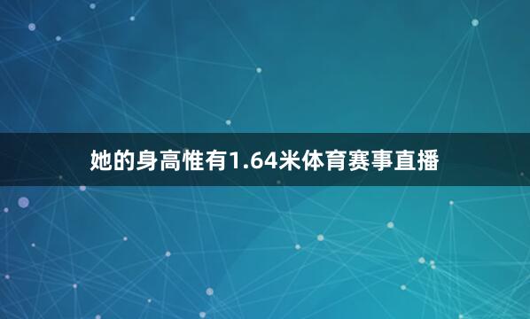 她的身高惟有1.64米体育赛事直播