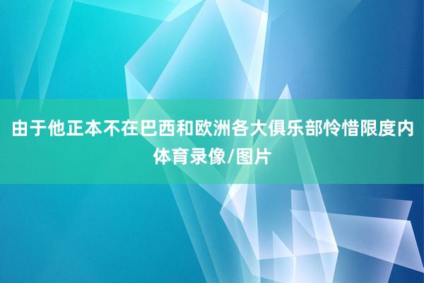 由于他正本不在巴西和欧洲各大俱乐部怜惜限度内体育录像/图片