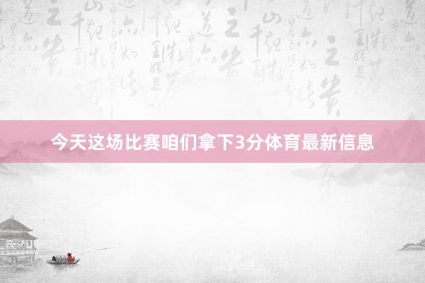今天这场比赛咱们拿下3分体育最新信息
