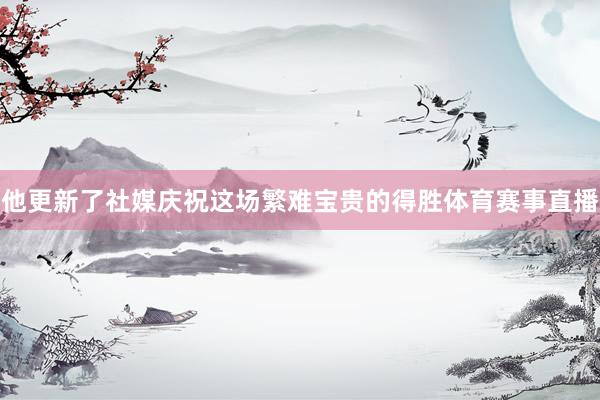 他更新了社媒庆祝这场繁难宝贵的得胜体育赛事直播