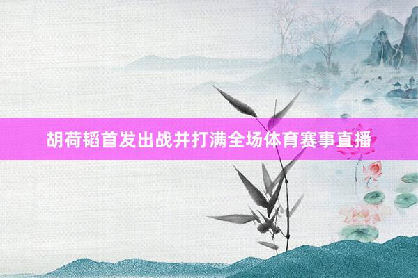 胡荷韬首发出战并打满全场体育赛事直播