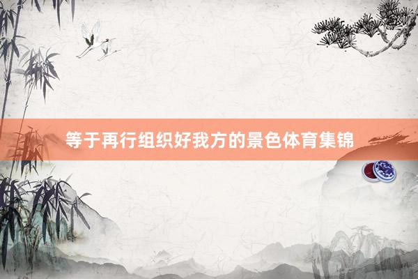 等于再行组织好我方的景色体育集锦