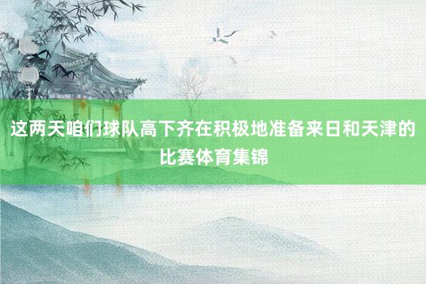 这两天咱们球队高下齐在积极地准备来日和天津的比赛体育集锦