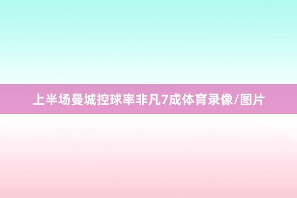上半场曼城控球率非凡7成体育录像/图片