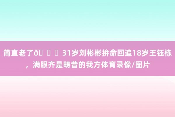 简直老了😔31岁刘彬彬拚命回追18岁王钰栋，满眼齐是畴昔的我方体育录像/图片