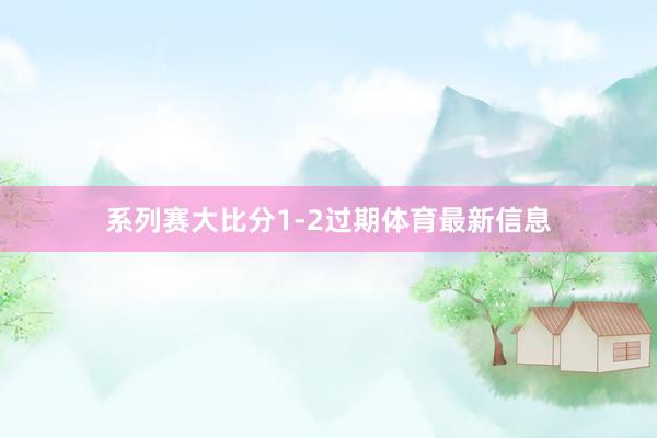系列赛大比分1-2过期体育最新信息