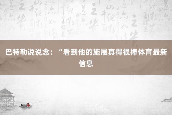 巴特勒说说念：“看到他的施展真得很棒体育最新信息