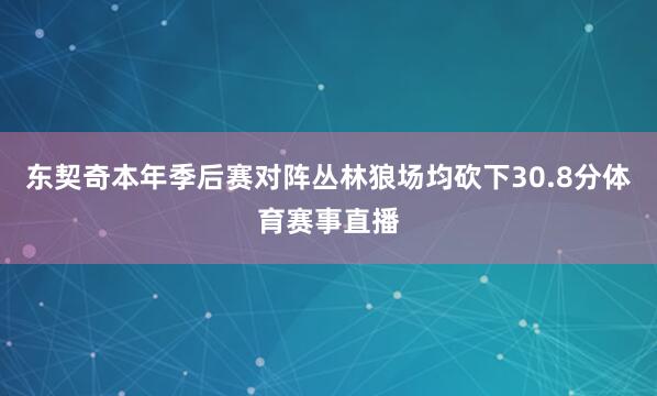 东契奇本年季后赛对阵丛林狼场均砍下30.8分体育赛事直播