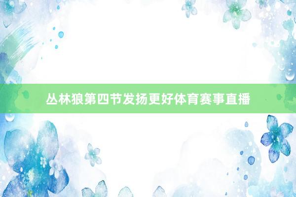 丛林狼第四节发扬更好体育赛事直播