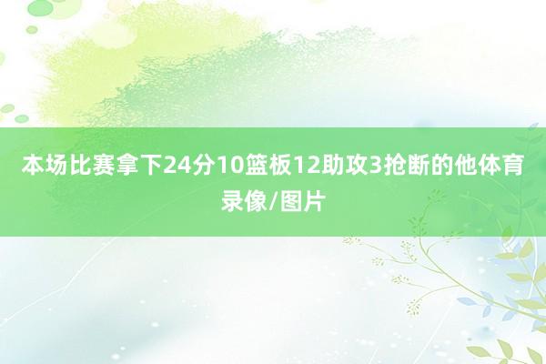 本场比赛拿下24分10篮板12助攻3抢断的他体育录像/图片