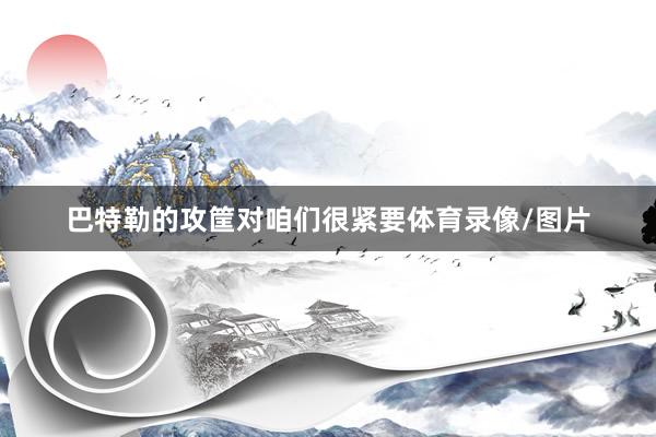 巴特勒的攻筐对咱们很紧要体育录像/图片