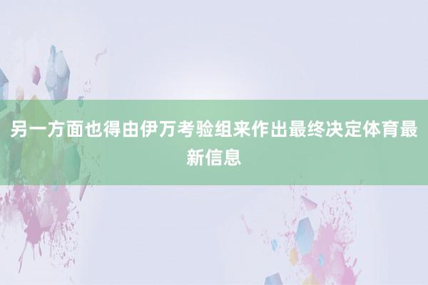另一方面也得由伊万考验组来作出最终决定体育最新信息