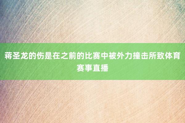 蒋圣龙的伤是在之前的比赛中被外力撞击所致体育赛事直播