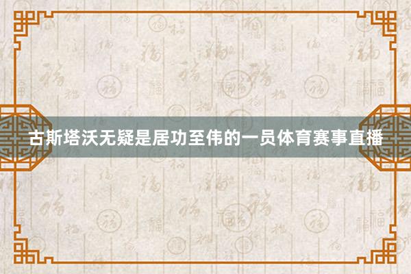 古斯塔沃无疑是居功至伟的一员体育赛事直播