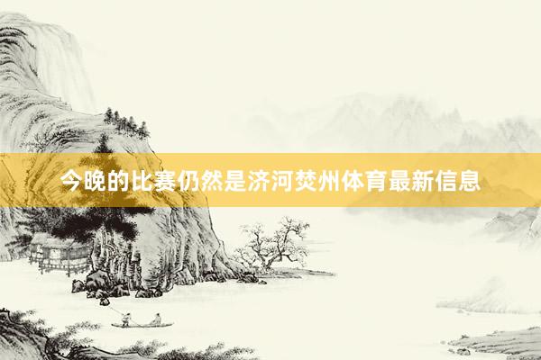 今晚的比赛仍然是济河焚州体育最新信息