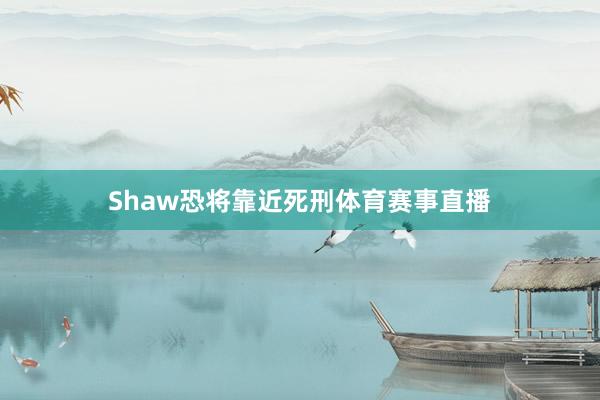 Shaw恐将靠近死刑体育赛事直播