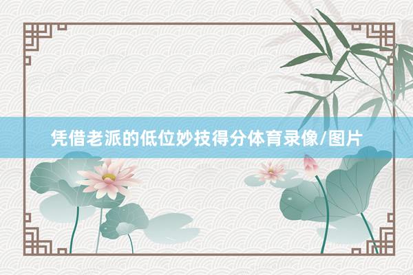 凭借老派的低位妙技得分体育录像/图片