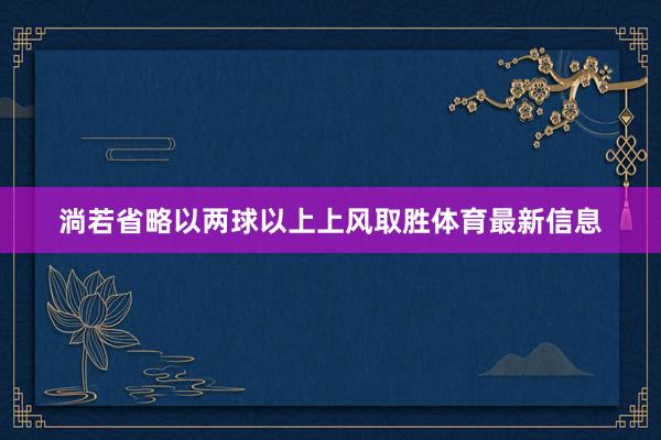 淌若省略以两球以上上风取胜体育最新信息