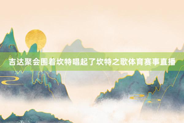 吉达聚会围着坎特唱起了坎特之歌体育赛事直播
