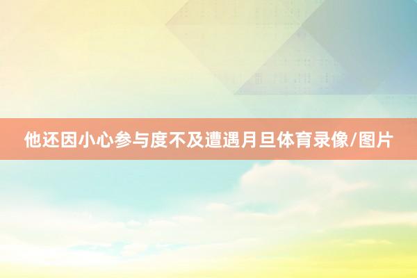 他还因小心参与度不及遭遇月旦体育录像/图片