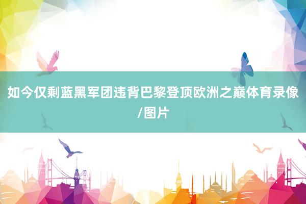如今仅剩蓝黑军团违背巴黎登顶欧洲之巅体育录像/图片