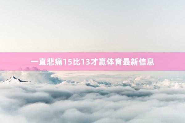 一直悲痛15比13才赢体育最新信息