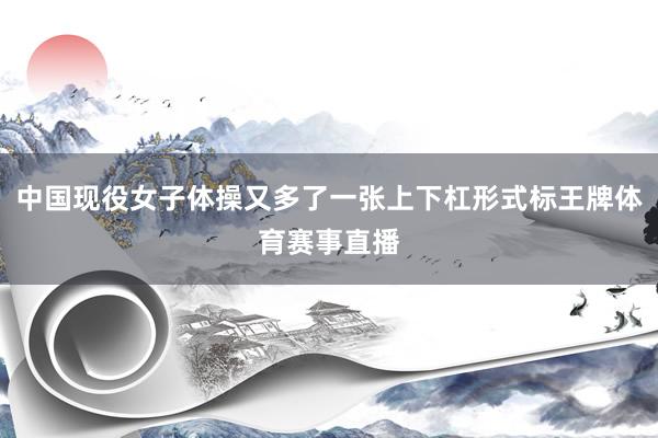 中国现役女子体操又多了一张上下杠形式标王牌体育赛事直播