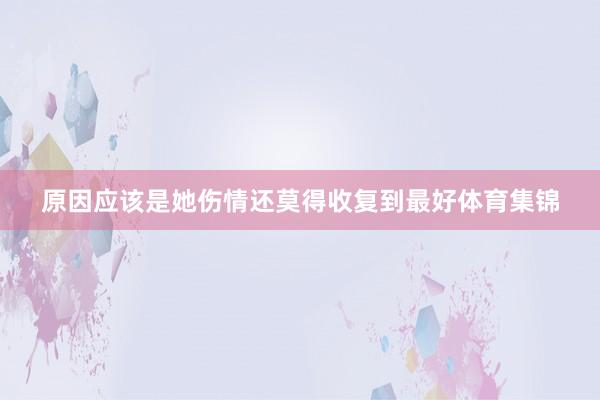 原因应该是她伤情还莫得收复到最好体育集锦
