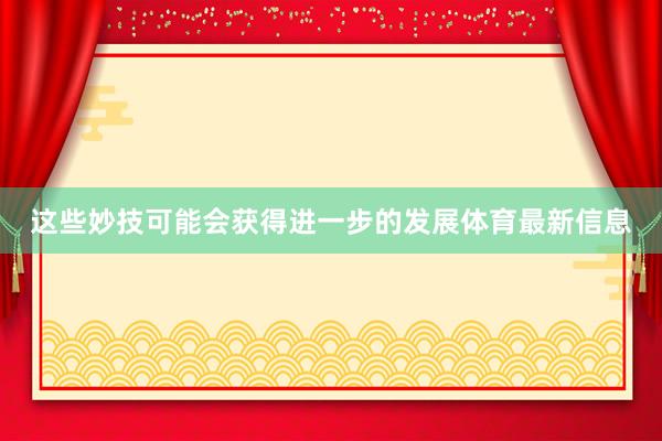 这些妙技可能会获得进一步的发展体育最新信息