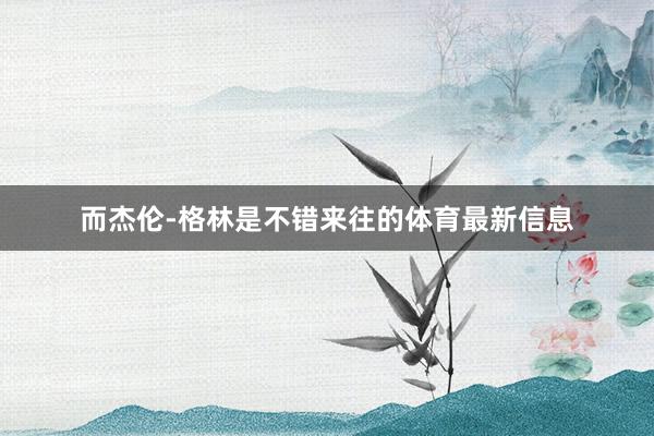 而杰伦-格林是不错来往的体育最新信息