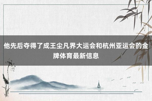他先后夺得了成王尘凡界大运会和杭州亚运会的金牌体育最新信息