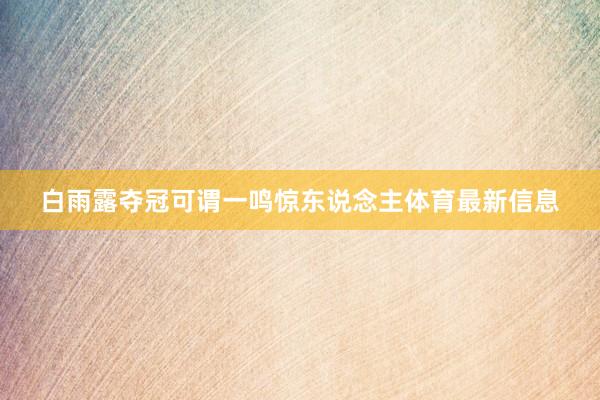 白雨露夺冠可谓一鸣惊东说念主体育最新信息