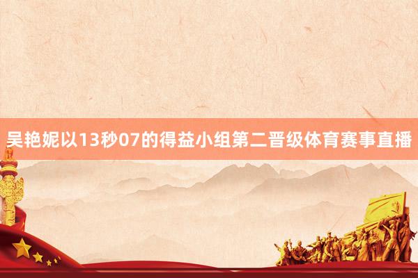 吴艳妮以13秒07的得益小组第二晋级体育赛事直播