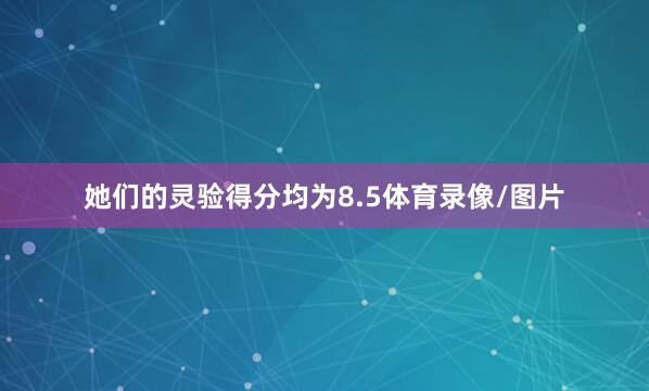 她们的灵验得分均为8.5体育录像/图片