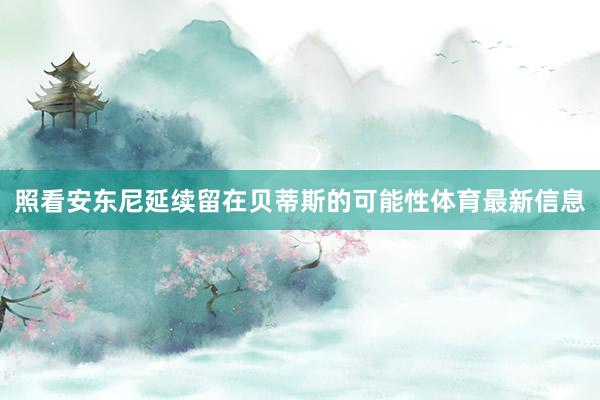 照看安东尼延续留在贝蒂斯的可能性体育最新信息