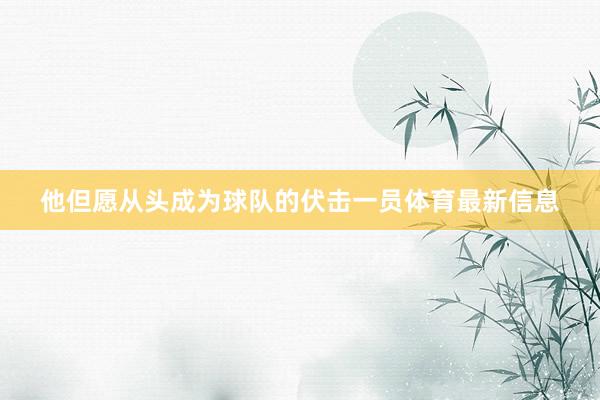 他但愿从头成为球队的伏击一员体育最新信息