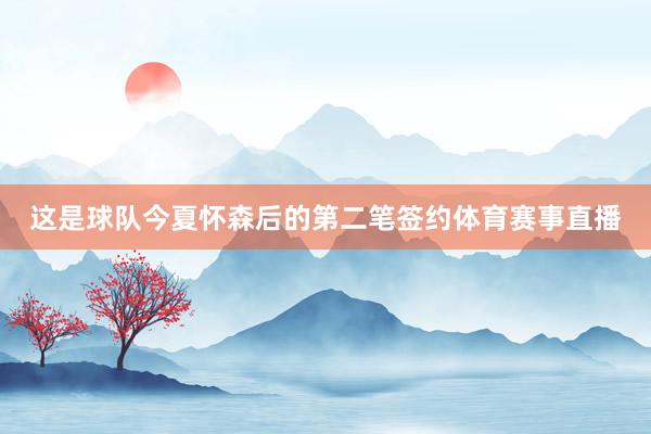 这是球队今夏怀森后的第二笔签约体育赛事直播