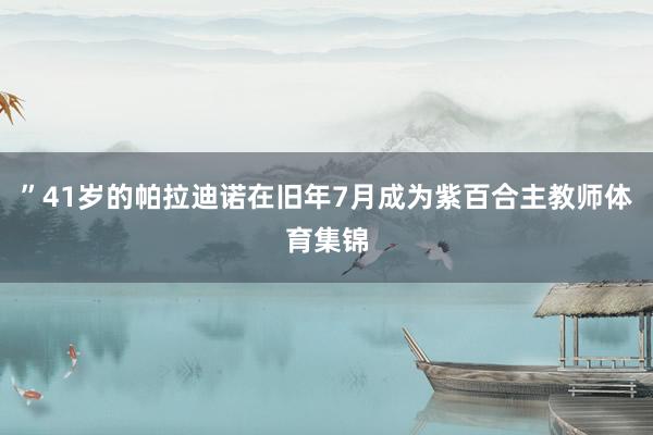 ”　　41岁的帕拉迪诺在旧年7月成为紫百合主教师体育集锦