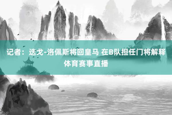 记者：迭戈-洛佩斯将回皇马 在B队担任门将解释体育赛事直播