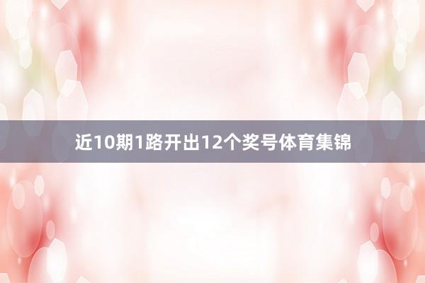 近10期1路开出12个奖号体育集锦