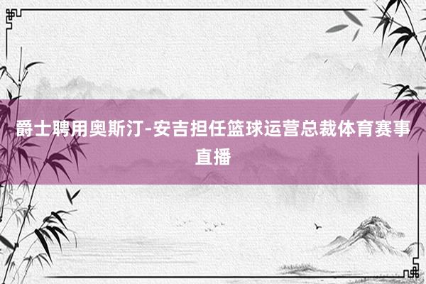 爵士聘用奥斯汀-安吉担任篮球运营总裁体育赛事直播