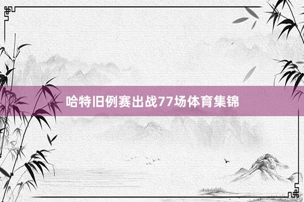哈特旧例赛出战77场体育集锦