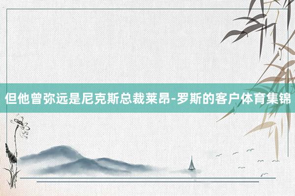 但他曾弥远是尼克斯总裁莱昂-罗斯的客户体育集锦