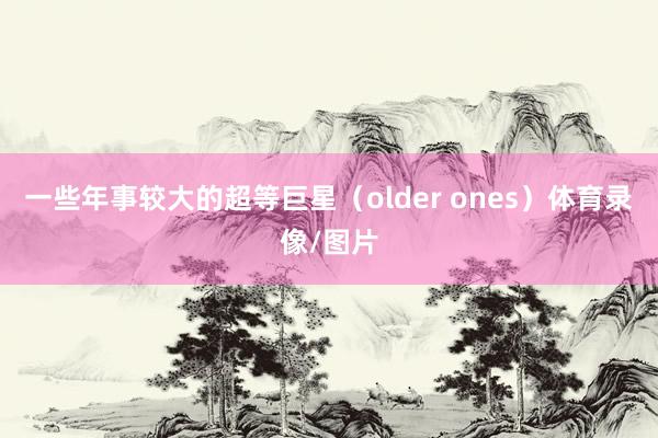 一些年事较大的超等巨星（older ones）体育录像/图片